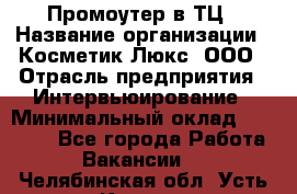 Промоутер в ТЦ › Название организации ­ Косметик Люкс, ООО › Отрасль предприятия ­ Интервьюирование › Минимальный оклад ­ 22 000 - Все города Работа » Вакансии   . Челябинская обл.,Усть-Катав г.